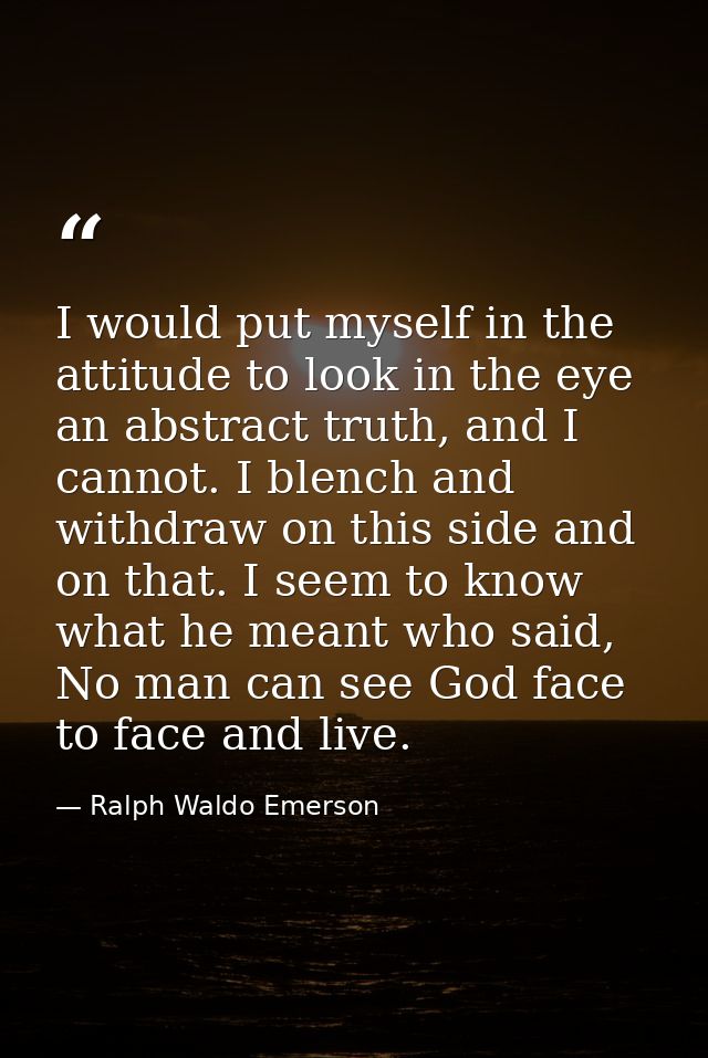 I would put myself in the attitude to look in the eye an abstract truth, and I cannot. I blench and withdraw on this sid — Ralph Waldo Emerson