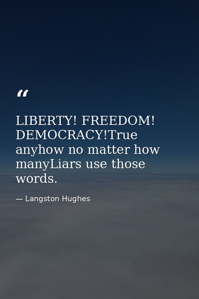 LIBERTY! FREEDOM! DEMOCRACY!True anyhow no matter how manyLiars use those words. — Langston Hughes
