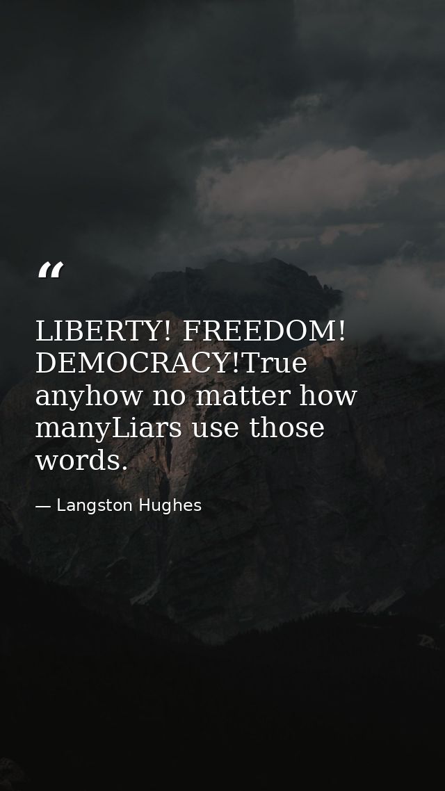 LIBERTY! FREEDOM! DEMOCRACY!True anyhow no matter how manyLiars use those words. — Langston Hughes