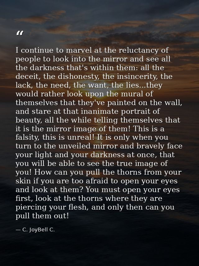 I continue to marvel at the reluctancy of people to look into the mirror and see all the darkness that's within them: al — C. JoyBell C.