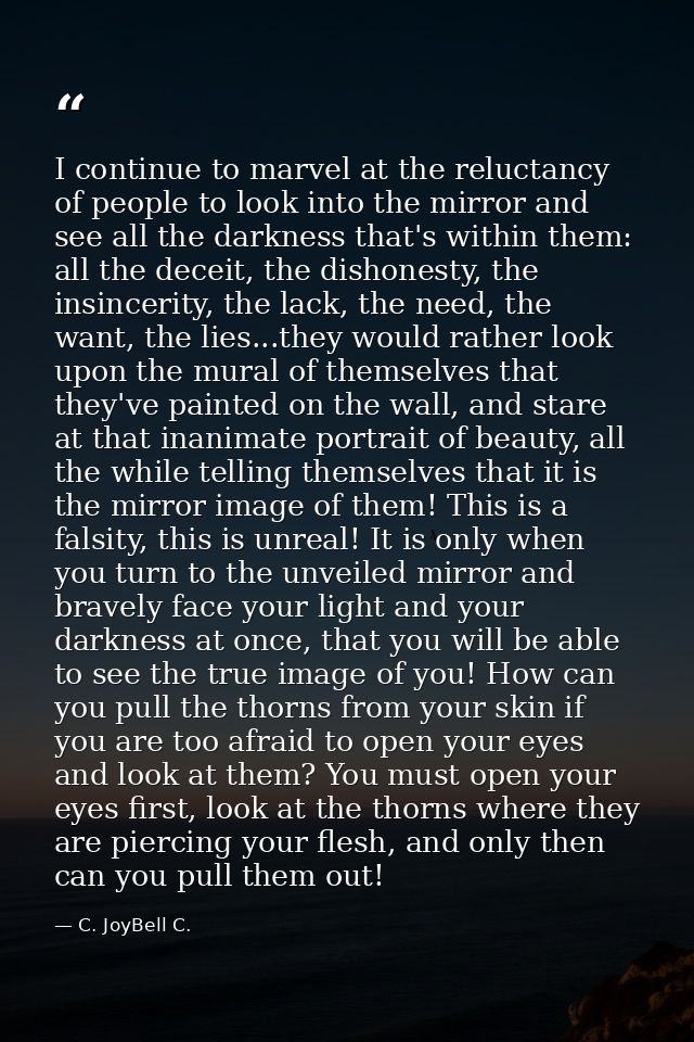 I continue to marvel at the reluctancy of people to look into the mirror and see all the darkness that's within them: al — C. JoyBell C.