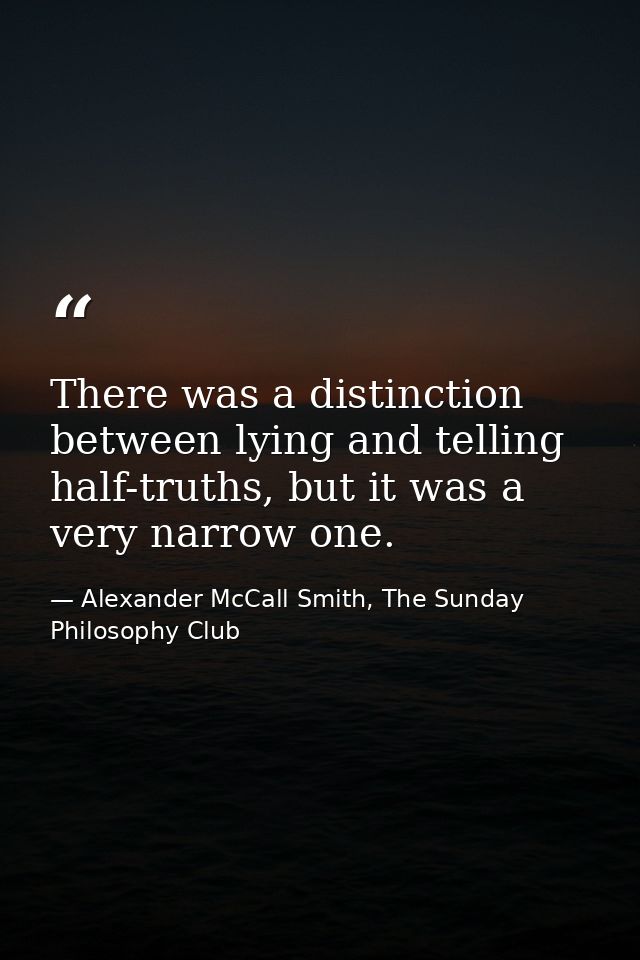 There was a distinction between lying and telling half-truths, but it was a very narrow one. — Alexander McCall Smith, The Sunday Philosophy Club
