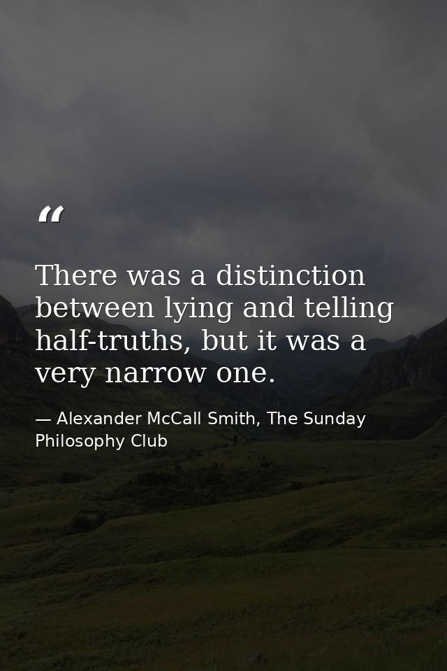There was a distinction between lying and telling half-truths, but it was a very narrow one. — Alexander McCall Smith, The Sunday Philosophy Club