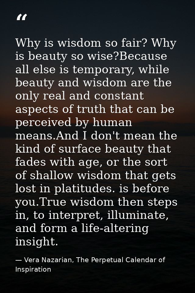Why is wisdom so fair? Why is beauty so wise?Because all else is temporary, while beauty and wisdom are the only real an — Vera Nazarian, The Perpetual Calendar of Inspiration
