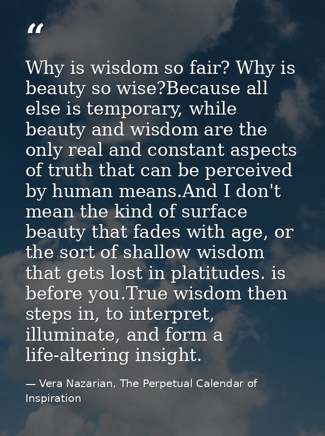 Why is wisdom so fair? Why is beauty so wise?Because all else is temporary, while beauty and wisdom are the only real an — Vera Nazarian, The Perpetual Calendar of Inspiration
