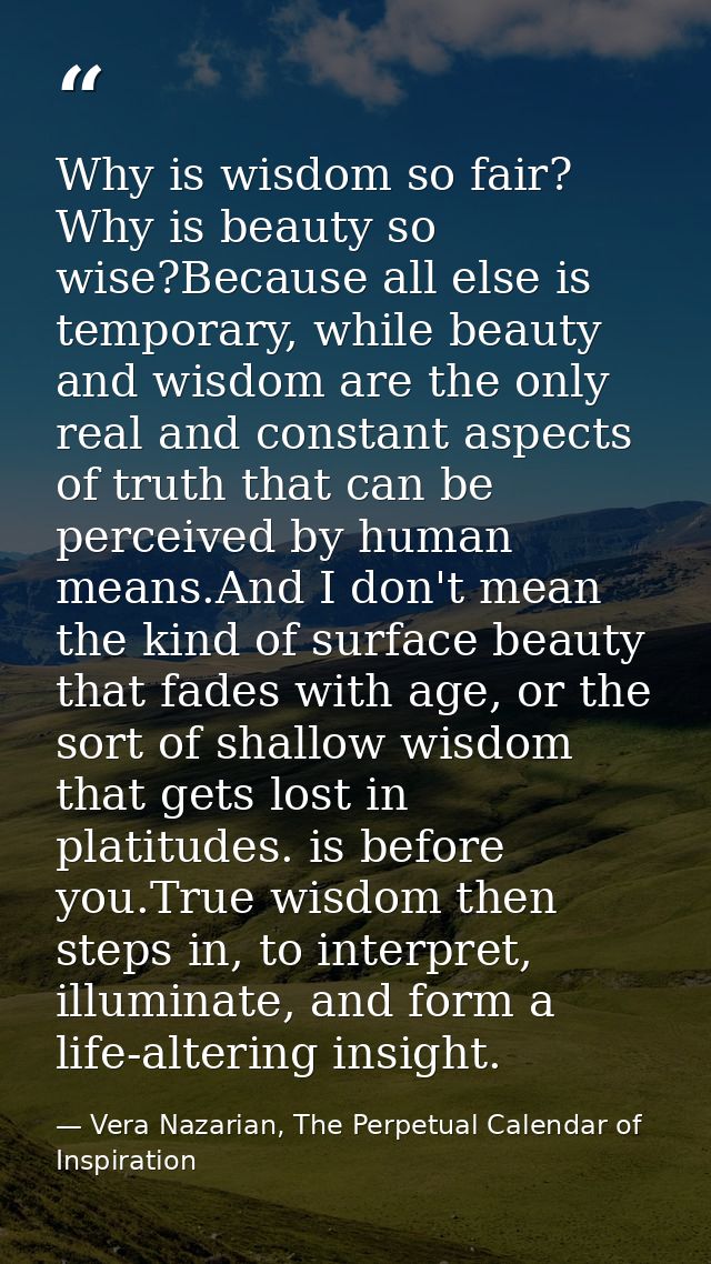 Why is wisdom so fair? Why is beauty so wise?Because all else is temporary, while beauty and wisdom are the only real an — Vera Nazarian, The Perpetual Calendar of Inspiration