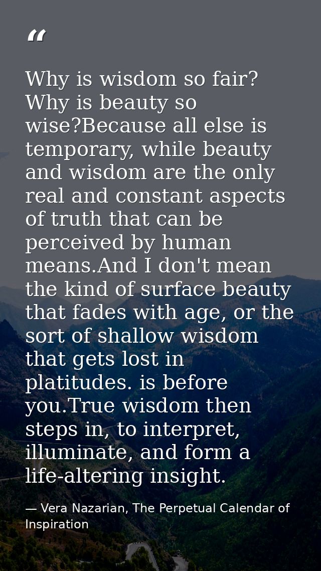 Why is wisdom so fair? Why is beauty so wise?Because all else is temporary, while beauty and wisdom are the only real an — Vera Nazarian, The Perpetual Calendar of Inspiration