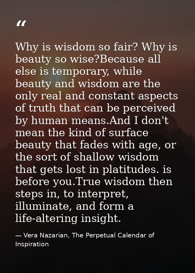 Why is wisdom so fair? Why is beauty so wise?Because all else is temporary, while beauty and wisdom are the only real an — Vera Nazarian, The Perpetual Calendar of Inspiration