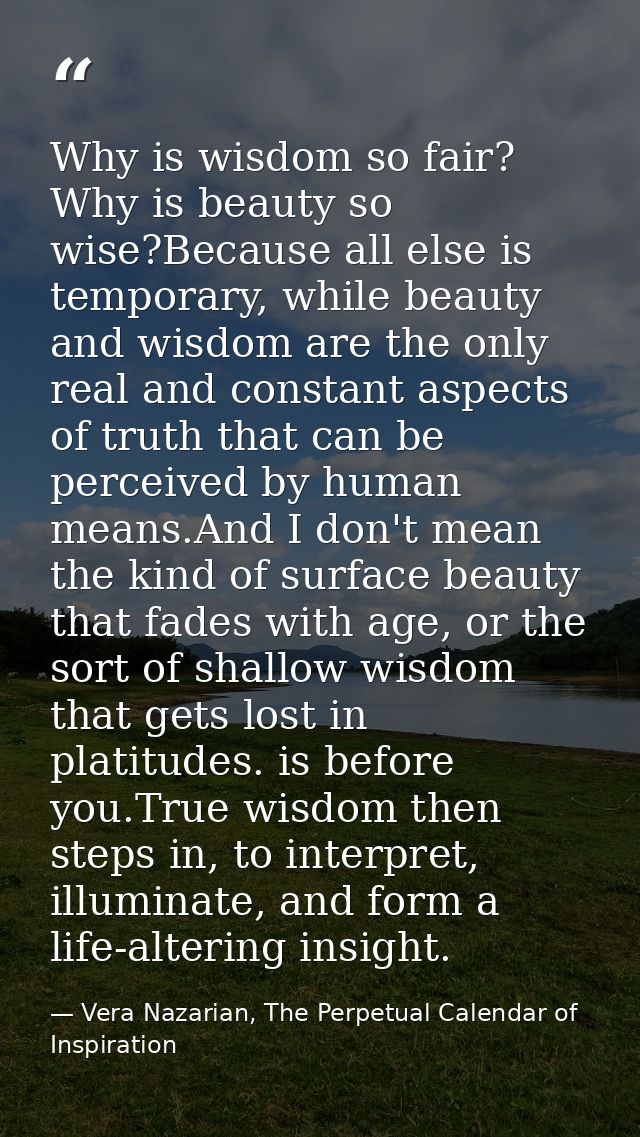 Why is wisdom so fair? Why is beauty so wise?Because all else is temporary, while beauty and wisdom are the only real an — Vera Nazarian, The Perpetual Calendar of Inspiration