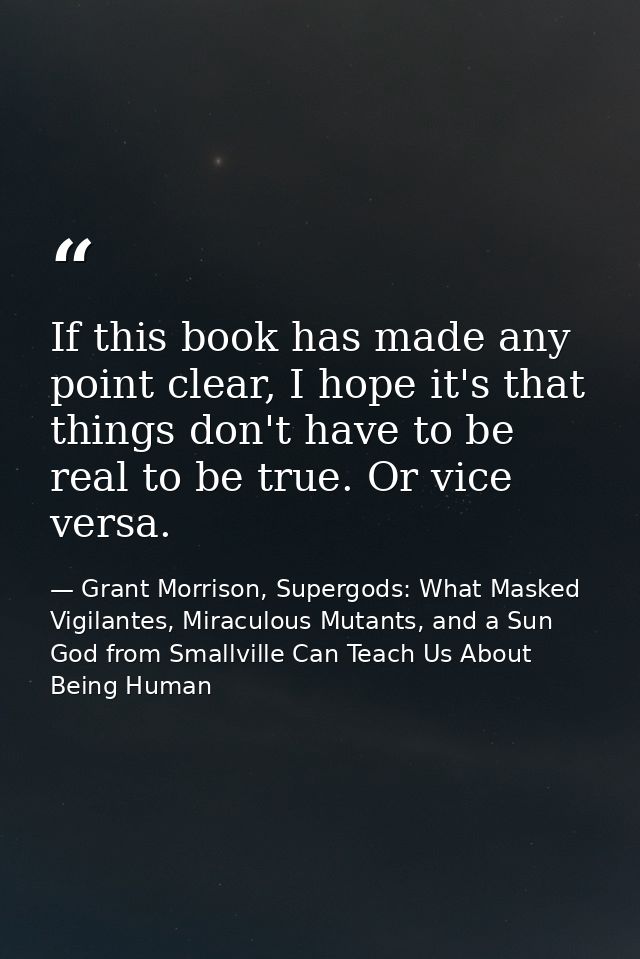 If this book has made any point clear, I hope it's that things don't have to be real to be true. Or vice versa. — Grant Morrison, Supergods: What Masked Vigilantes, Miraculous Mutants, and a Sun God from Smallville Can Teach Us About Being Human