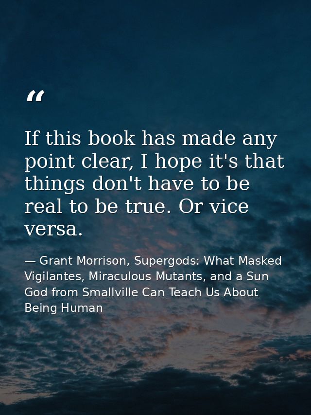 If this book has made any point clear, I hope it's that things don't have to be real to be true. Or vice versa. — Grant Morrison, Supergods: What Masked Vigilantes, Miraculous Mutants, and a Sun God from Smallville Can Teach Us About Being Human