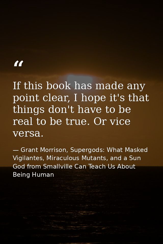 If this book has made any point clear, I hope it's that things don't have to be real to be true. Or vice versa. — Grant Morrison, Supergods: What Masked Vigilantes, Miraculous Mutants, and a Sun God from Smallville Can Teach Us About Being Human