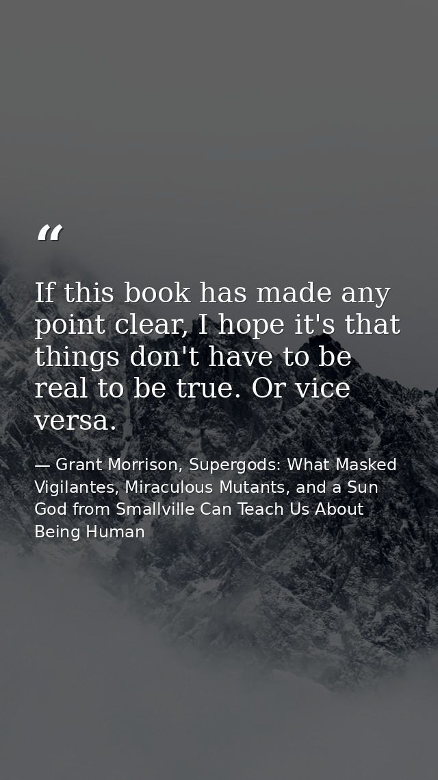 If this book has made any point clear, I hope it's that things don't have to be real to be true. Or vice versa. — Grant Morrison, Supergods: What Masked Vigilantes, Miraculous Mutants, and a Sun God from Smallville Can Teach Us About Being Human