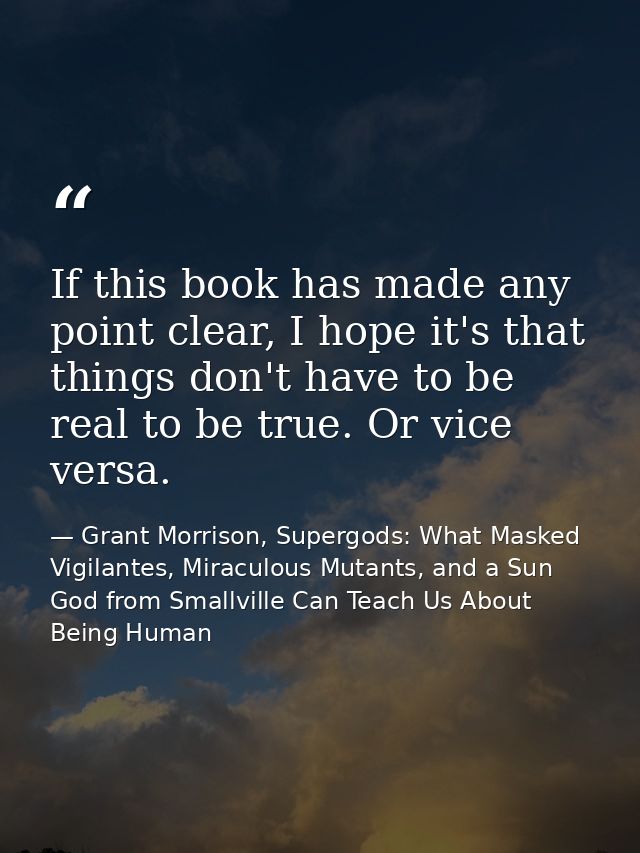 If this book has made any point clear, I hope it's that things don't have to be real to be true. Or vice versa. — Grant Morrison, Supergods: What Masked Vigilantes, Miraculous Mutants, and a Sun God from Smallville Can Teach Us About Being Human