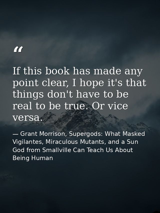 If this book has made any point clear, I hope it's that things don't have to be real to be true. Or vice versa. — Grant Morrison, Supergods: What Masked Vigilantes, Miraculous Mutants, and a Sun God from Smallville Can Teach Us About Being Human