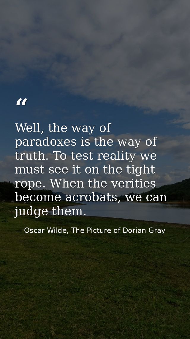 Well, the way of paradoxes is the way of truth. To test reality we must see it on the tight rope. When the verities beco — Oscar Wilde, The Picture of Dorian Gray