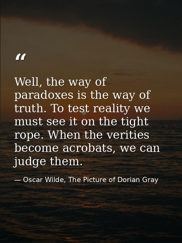Well, the way of paradoxes is the way of truth. To test reality we must see it on the tight rope. When the verities beco — Oscar Wilde, The Picture of Dorian Gray