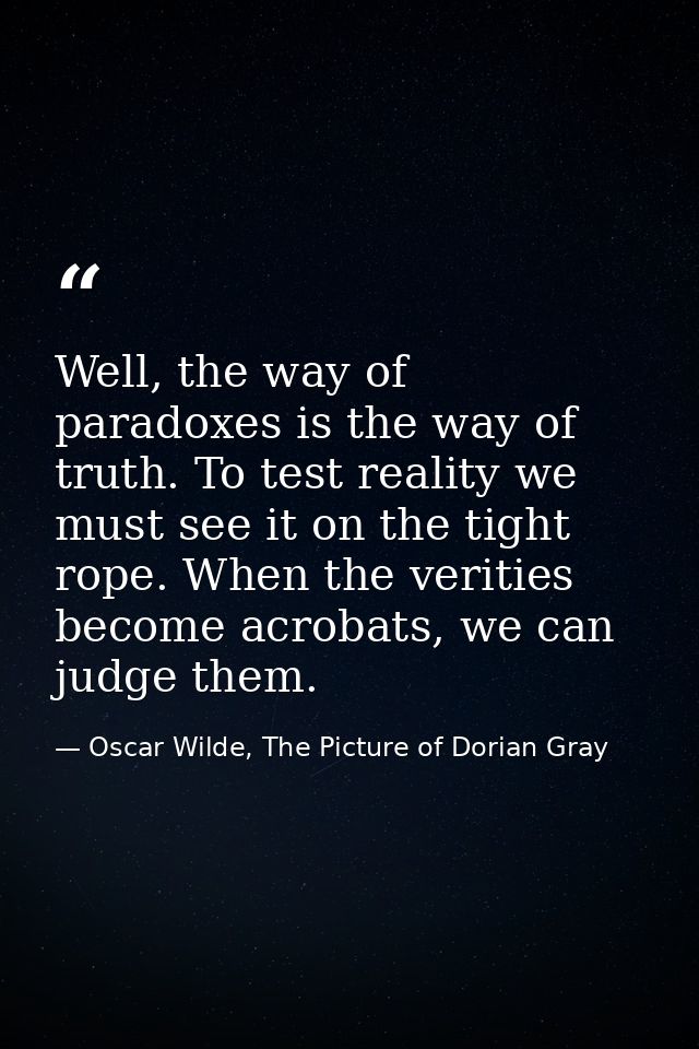 Well, the way of paradoxes is the way of truth. To test reality we must see it on the tight rope. When the verities beco — Oscar Wilde, The Picture of Dorian Gray
