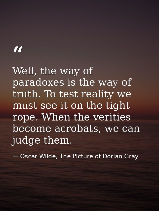 Well, the way of paradoxes is the way of truth. To test reality we must see it on the tight rope. When the verities beco — Oscar Wilde, The Picture of Dorian Gray