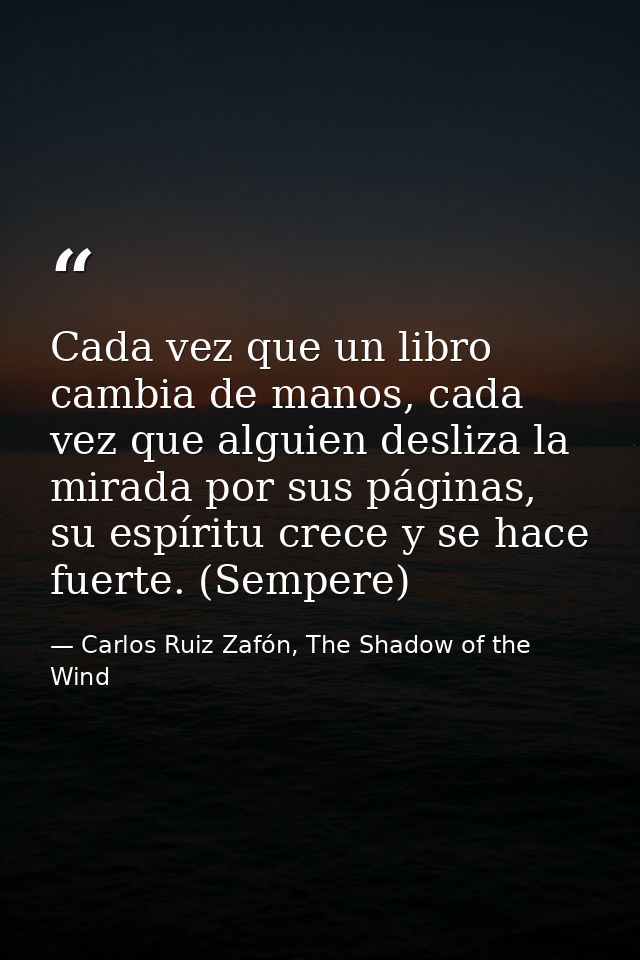 Cada vez que un libro cambia de manos, cada vez que alguien desliza la mirada por sus páginas, su espíritu crece y se ha — Carlos Ruiz Zafón, The Shadow of the Wind
