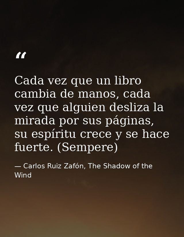 Cada vez que un libro cambia de manos, cada vez que alguien desliza la mirada por sus páginas, su espíritu crece y se ha — Carlos Ruiz Zafón, The Shadow of the Wind