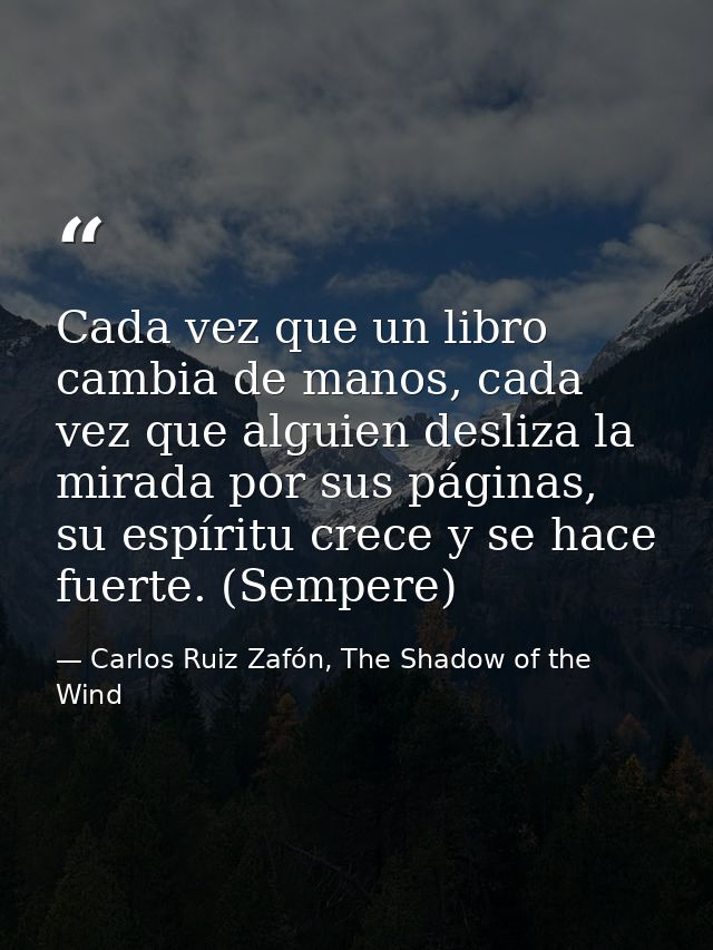 Cada vez que un libro cambia de manos, cada vez que alguien desliza la mirada por sus páginas, su espíritu crece y se ha — Carlos Ruiz Zafón, The Shadow of the Wind