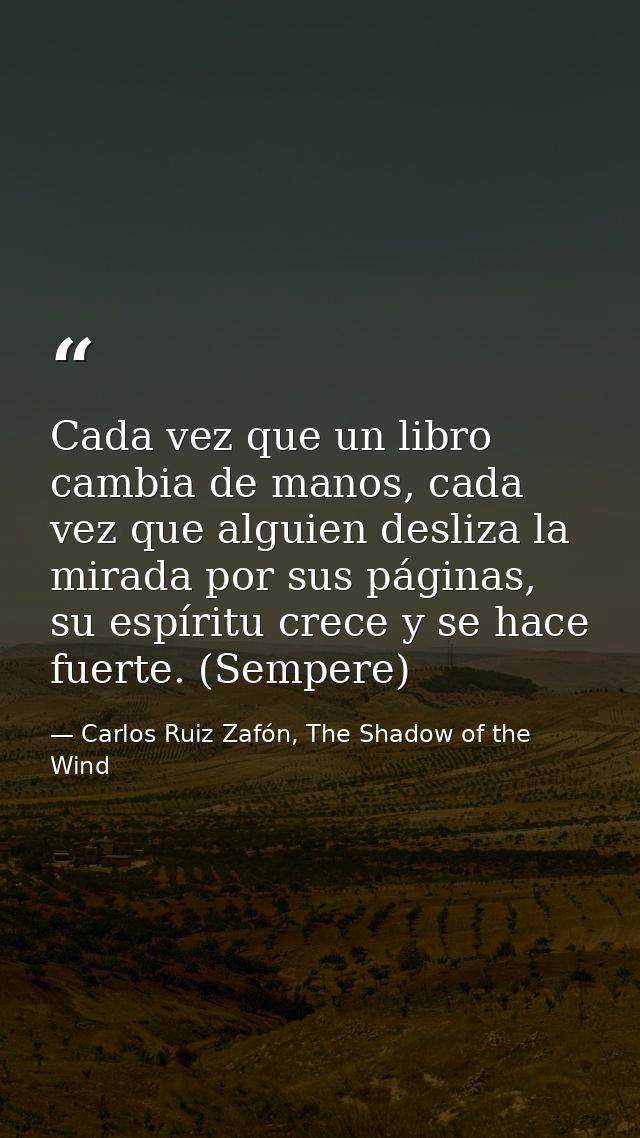 Cada vez que un libro cambia de manos, cada vez que alguien desliza la mirada por sus páginas, su espíritu crece y se ha — Carlos Ruiz Zafón, The Shadow of the Wind