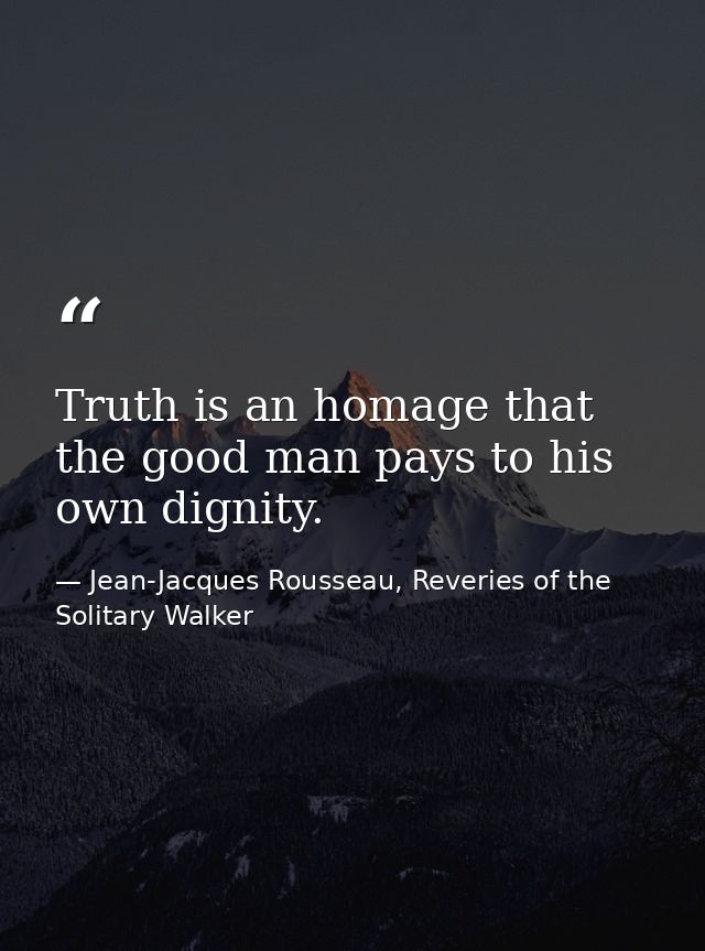 Truth is an homage that the good man pays to his own dignity. — Jean-Jacques Rousseau, Reveries of the Solitary Walker