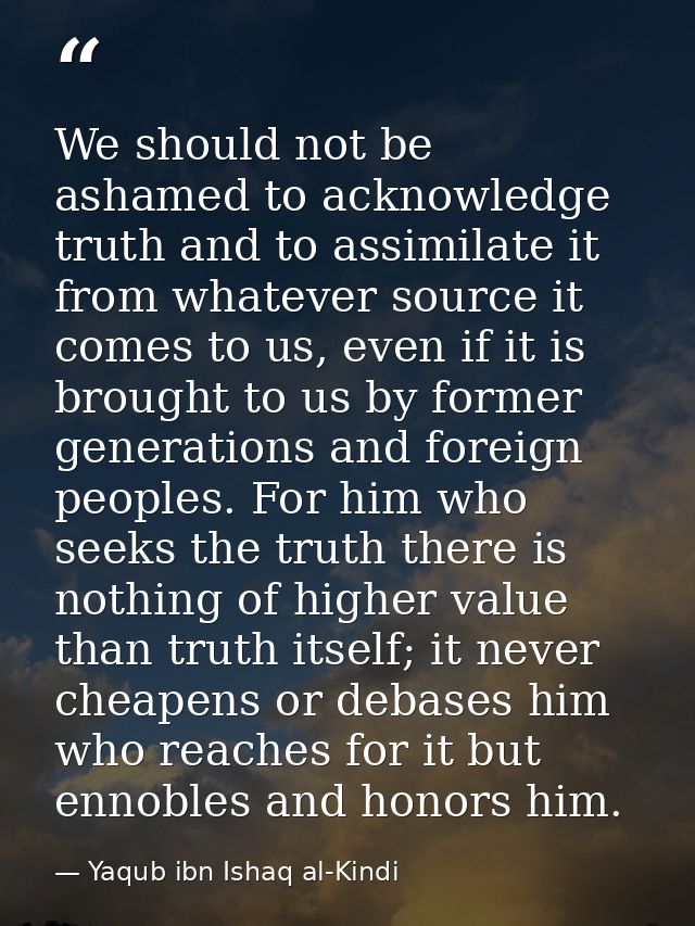 We should not be ashamed to acknowledge truth and to assimilate it from whatever source it comes to us, even if it is br — Yaqub ibn Ishaq al-Kindi
