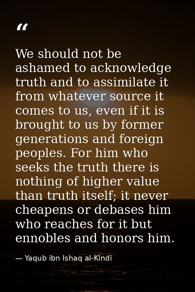 We should not be ashamed to acknowledge truth and to assimilate it from whatever source it comes to us, even if it is br — Yaqub ibn Ishaq al-Kindi