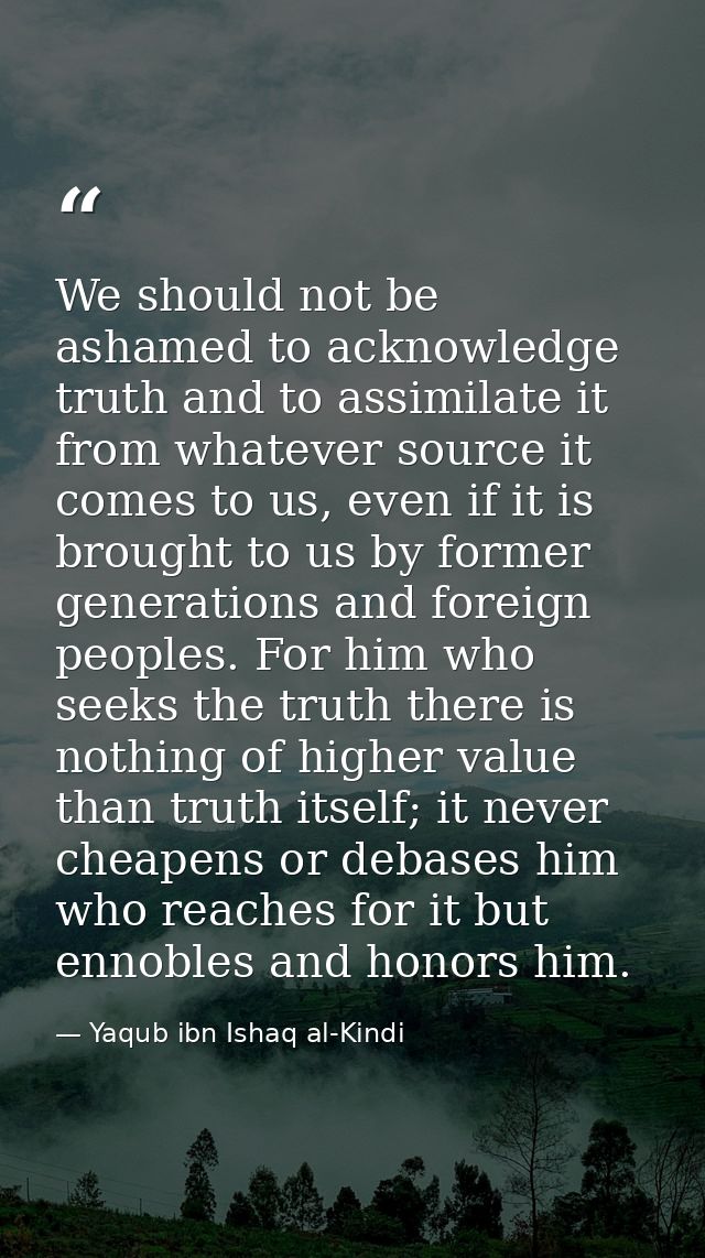 We should not be ashamed to acknowledge truth and to assimilate it from whatever source it comes to us, even if it is br — Yaqub ibn Ishaq al-Kindi