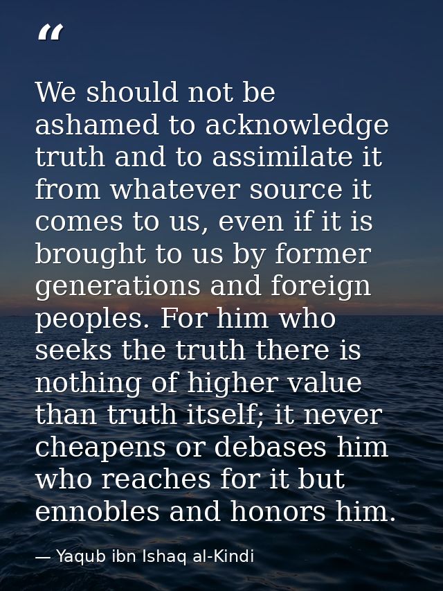 We should not be ashamed to acknowledge truth and to assimilate it from whatever source it comes to us, even if it is br — Yaqub ibn Ishaq al-Kindi