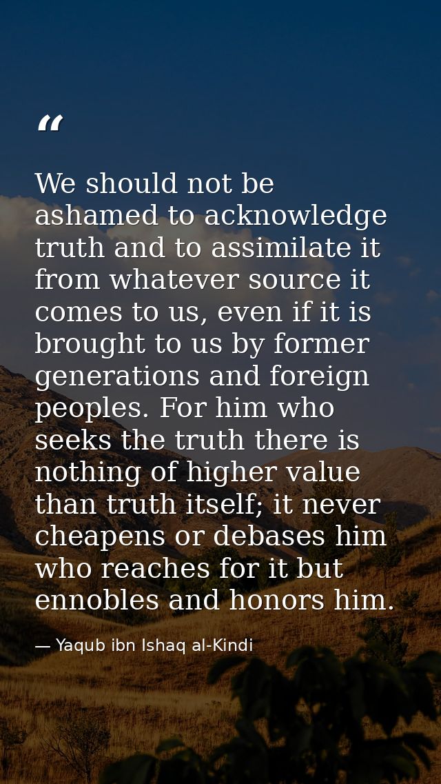We should not be ashamed to acknowledge truth and to assimilate it from whatever source it comes to us, even if it is br — Yaqub ibn Ishaq al-Kindi