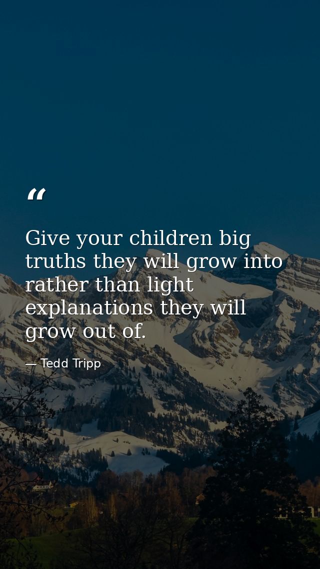 Give your children big truths they will grow into rather than light explanations they will grow out of. — Tedd Tripp