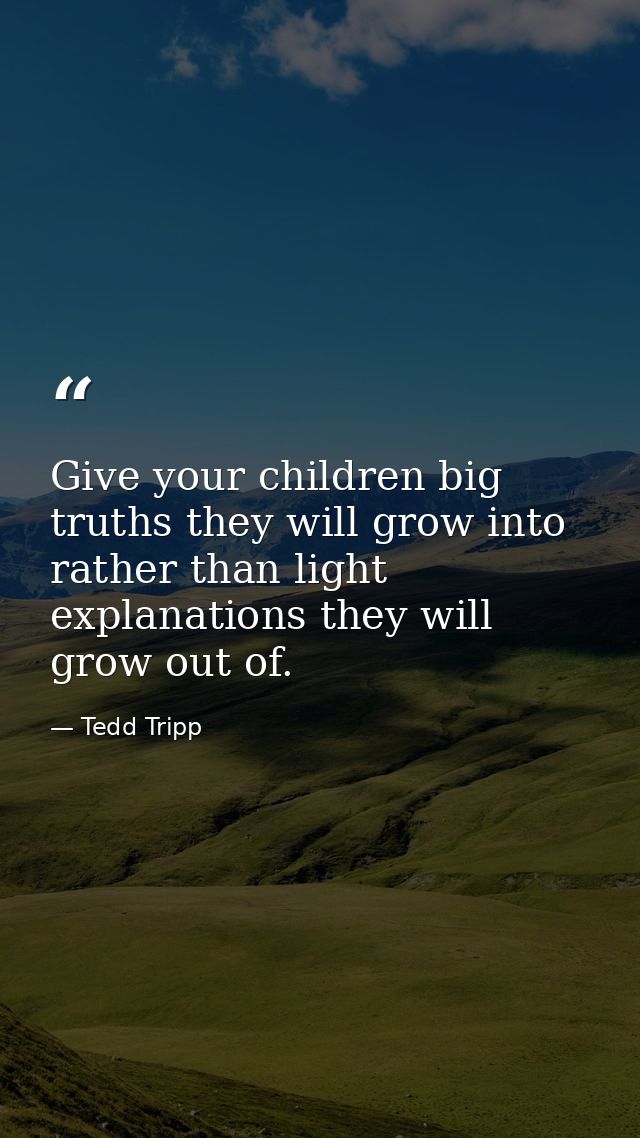 Give your children big truths they will grow into rather than light explanations they will grow out of. — Tedd Tripp