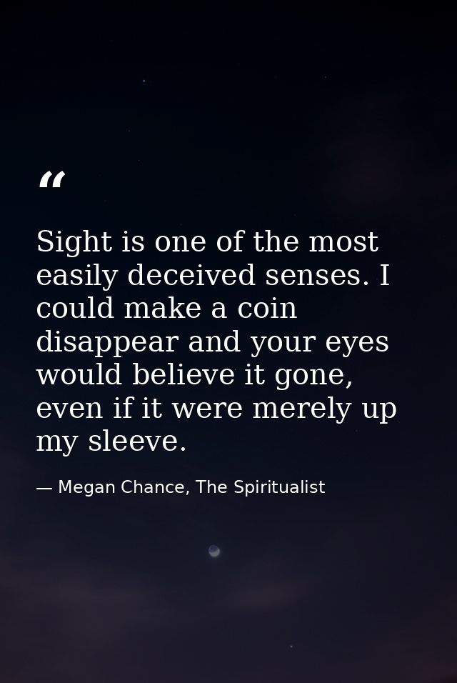 Sight is one of the most easily deceived senses. I could make a coin disappear and your eyes would believe it gone, even — Megan Chance, The Spiritualist