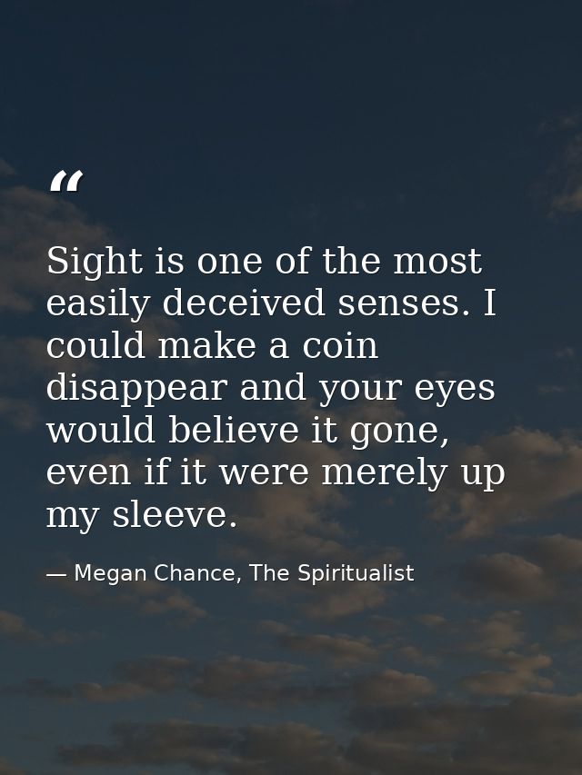 Sight is one of the most easily deceived senses. I could make a coin disappear and your eyes would believe it gone, even — Megan Chance, The Spiritualist