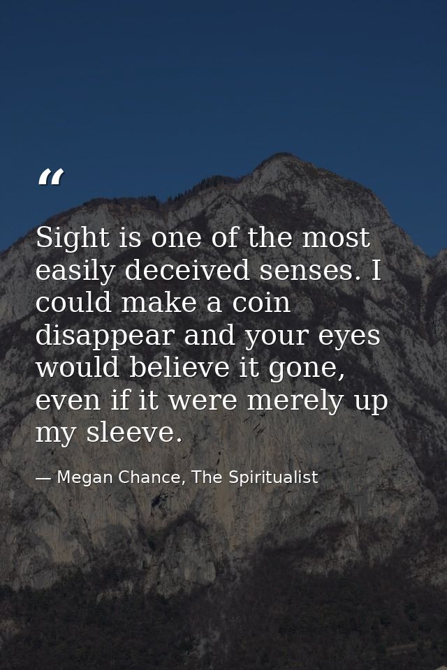 Sight is one of the most easily deceived senses. I could make a coin disappear and your eyes would believe it gone, even — Megan Chance, The Spiritualist