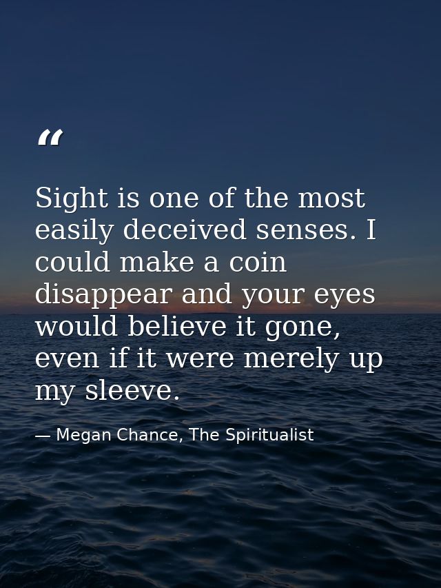 Sight is one of the most easily deceived senses. I could make a coin disappear and your eyes would believe it gone, even — Megan Chance, The Spiritualist
