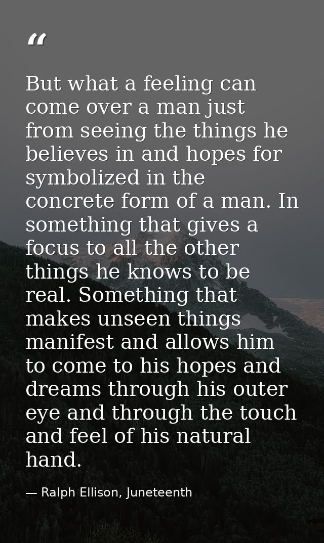 But what a feeling can come over a man just from seeing the things he believes in and hopes for symbolized in the concre — Ralph Ellison, Juneteenth