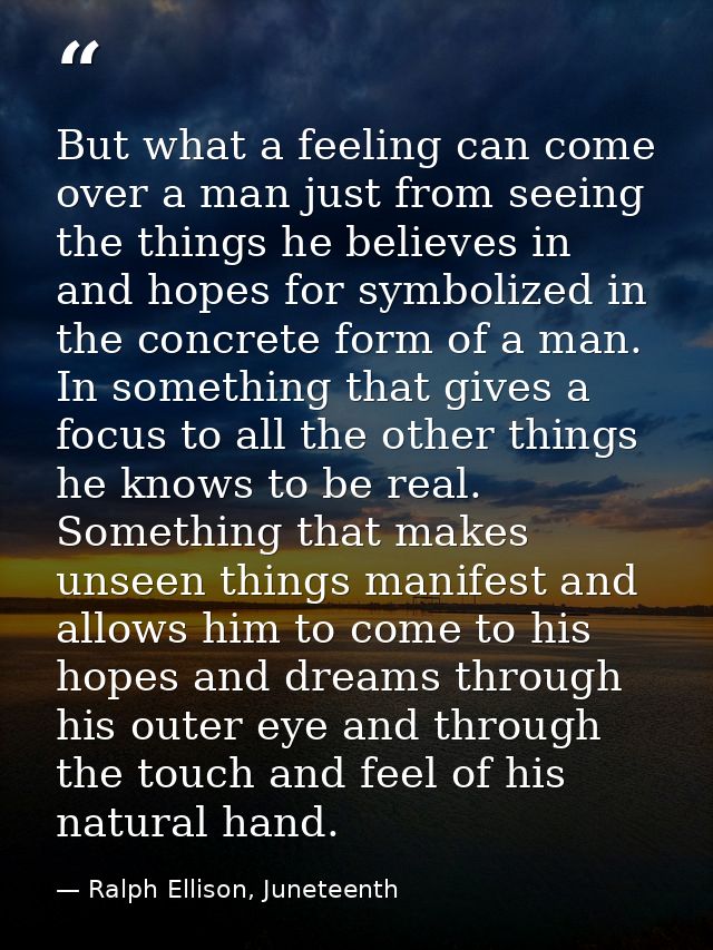 But what a feeling can come over a man just from seeing the things he believes in and hopes for symbolized in the concre — Ralph Ellison, Juneteenth