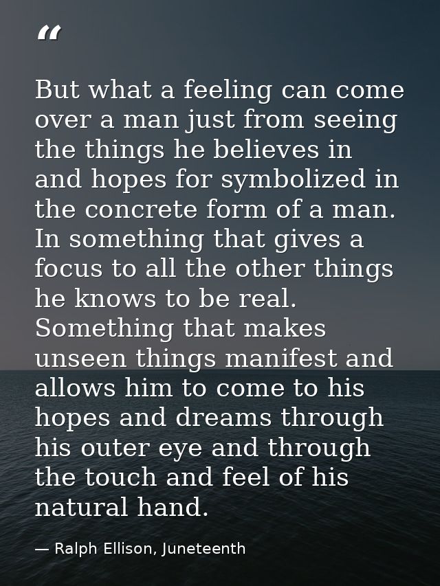 But what a feeling can come over a man just from seeing the things he believes in and hopes for symbolized in the concre — Ralph Ellison, Juneteenth