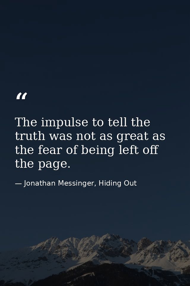 The impulse to tell the truth was not as great as the fear of being left off the page. — Jonathan Messinger, Hiding Out