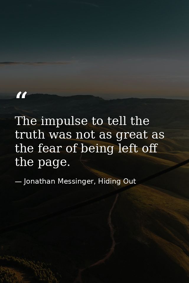 The impulse to tell the truth was not as great as the fear of being left off the page. — Jonathan Messinger, Hiding Out