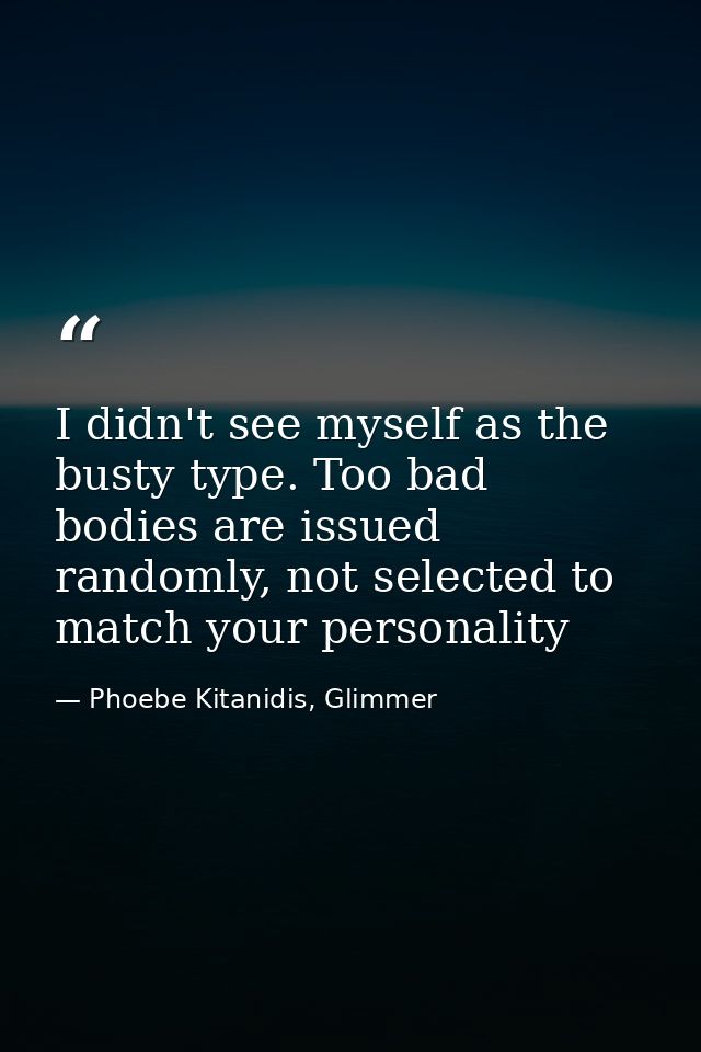 I didn't see myself as the busty type. Too bad bodies are issued randomly, not selected to match your personality — Phoebe Kitanidis, Glimmer