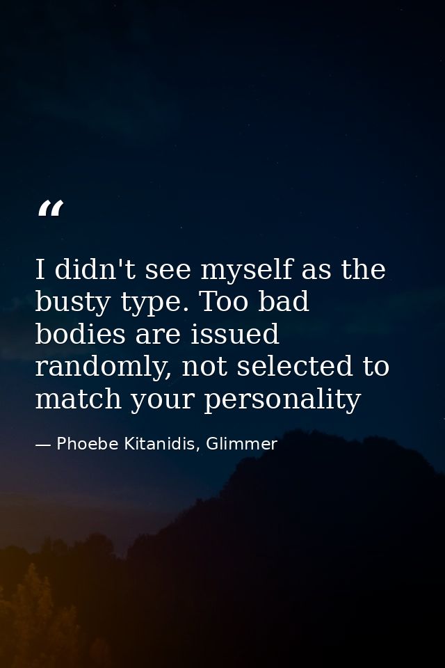 I didn't see myself as the busty type. Too bad bodies are issued randomly, not selected to match your personality — Phoebe Kitanidis, Glimmer
