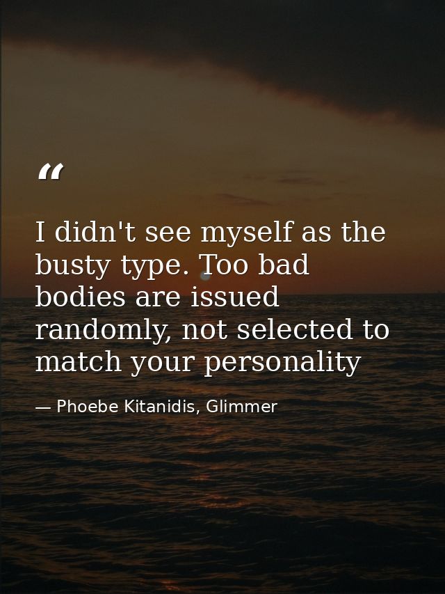 I didn't see myself as the busty type. Too bad bodies are issued randomly, not selected to match your personality — Phoebe Kitanidis, Glimmer