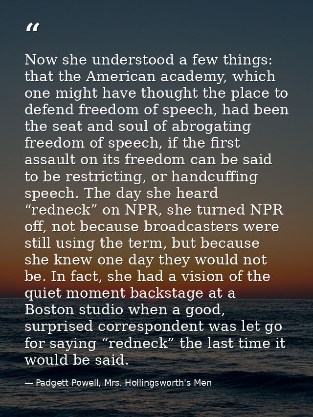 Now she understood a few things: that the American academy, which one might have thought the place to defend freedom of  — Padgett Powell, Mrs. Hollingsworth's Men