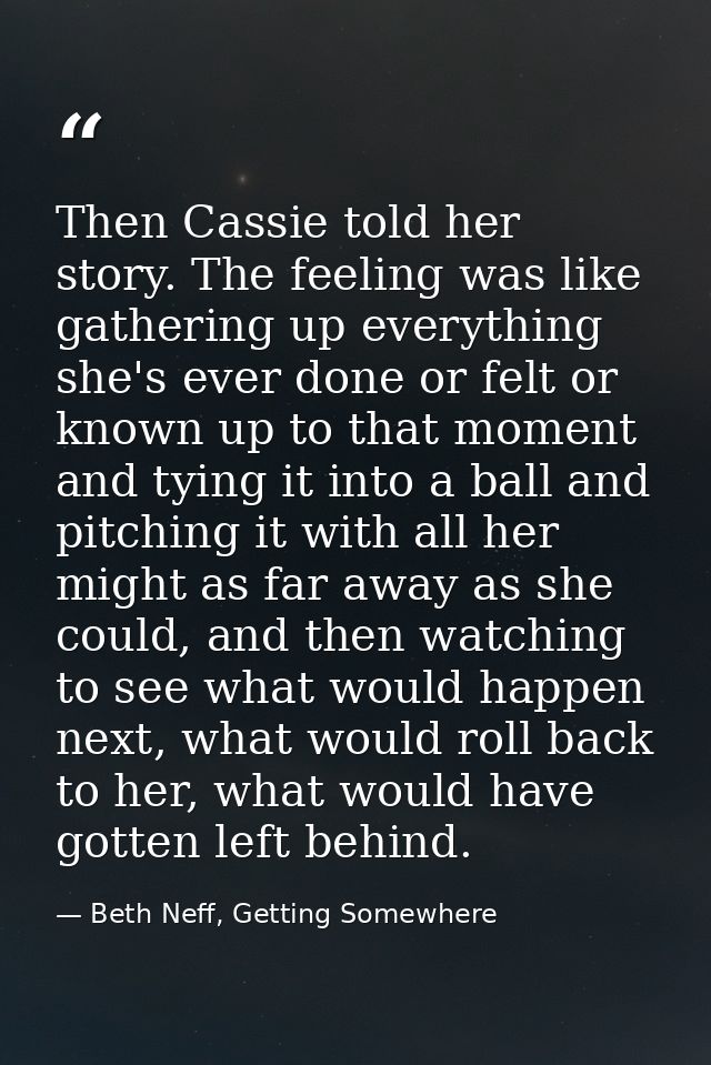Then Cassie told her story. The feeling was like gathering up everything she's ever done or felt or known up to that mom — Beth Neff, Getting Somewhere
