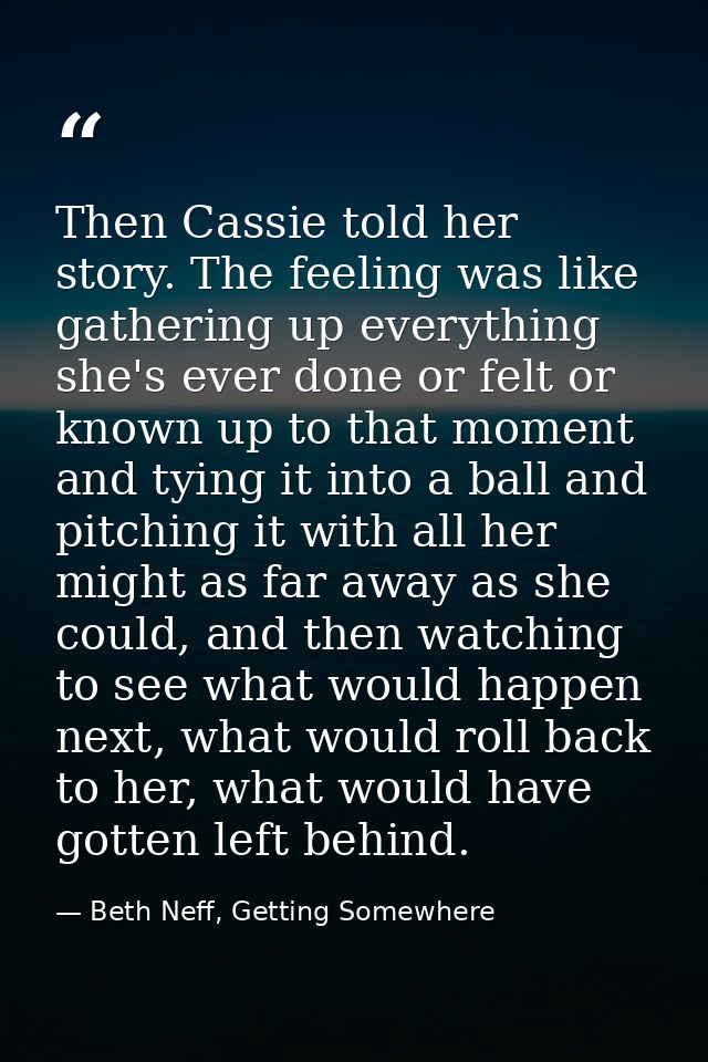 Then Cassie told her story. The feeling was like gathering up everything she's ever done or felt or known up to that mom — Beth Neff, Getting Somewhere